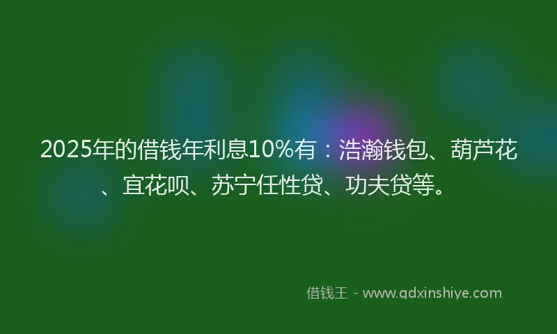 2025年的借钱年利息10%有：浩瀚钱包、葫芦花、宜花呗、苏宁任性贷、功夫贷等。