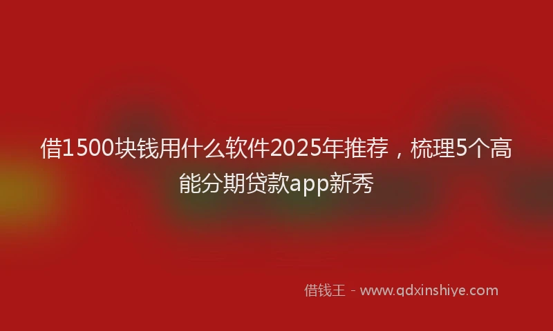 借1500块钱用什么软件2025年推荐，梳理5个高能分期贷款app新秀