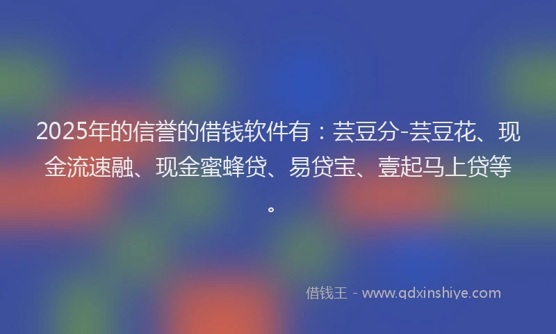 2025年的信誉的借钱软件有：芸豆分-芸豆花、现金流速融、现金蜜蜂贷、易贷宝、壹起马上贷等。