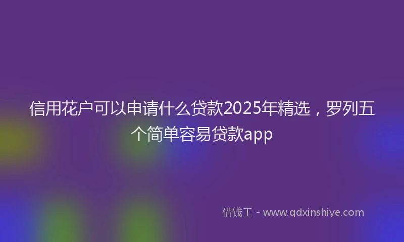 信用花户可以申请什么贷款2025年精选，罗列五个简单容易贷款app