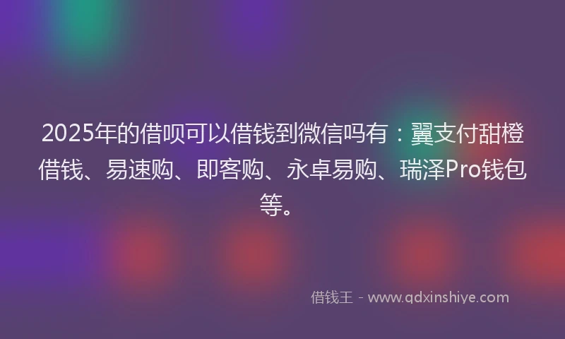 2025年的借呗可以借钱到微信吗有：翼支付甜橙借钱、易速购、即客购、永卓易购、瑞泽Pro钱包等。
