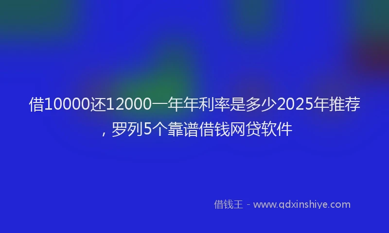 借10000还12000一年年利率是多少2025年推荐,罗列5个靠谱借钱网贷软件