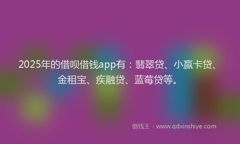 2025年的借呗借钱app有：翡翠贷、小赢卡贷、金租宝、疾融贷、蓝莓贷等。