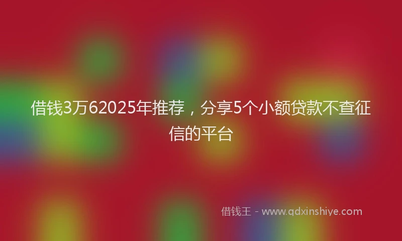 借钱3万62025年推荐，分享5个小额贷款不查征信的平台