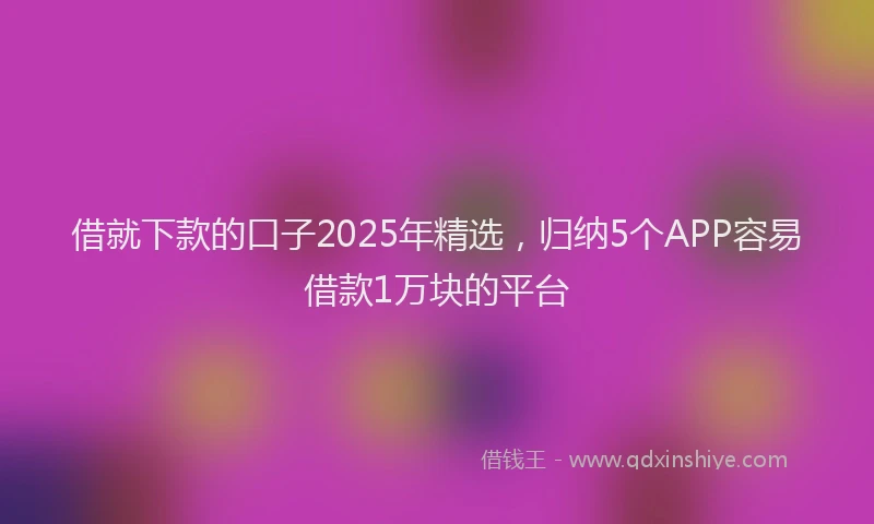 借就下款的口子2025年精选，归纳5个APP容易借款1万块的平台