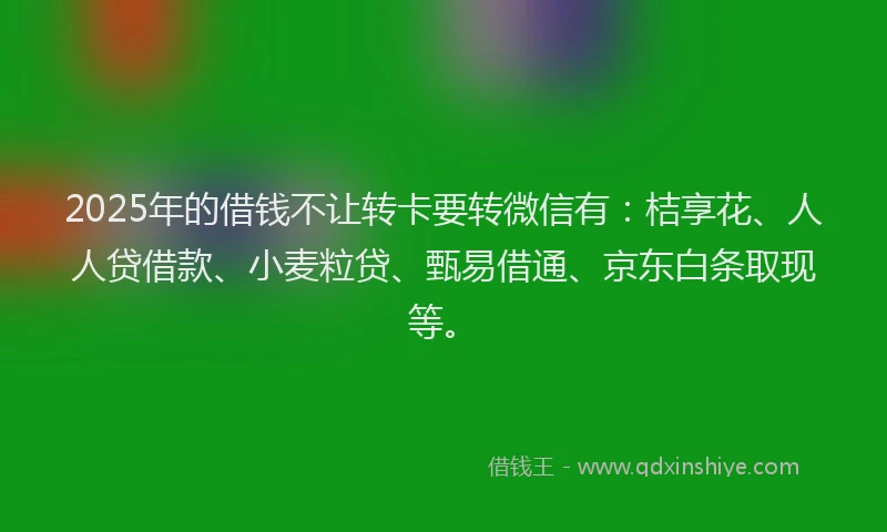 2025年的借钱不让转卡要转微信有:桔享花、人人贷借款、小麦粒贷、甄易借通、京东白条取现等。