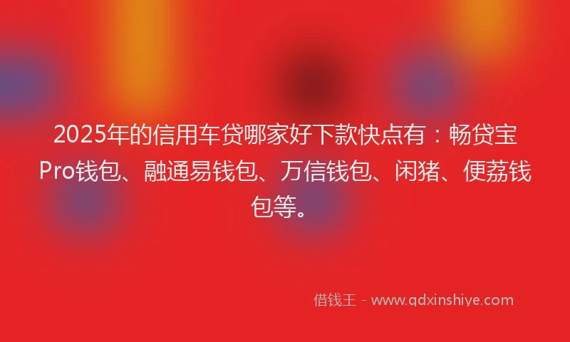 2025年的信用车贷哪家好下款快点有：畅贷宝Pro钱包、融通易钱包、万信钱包、闲猪、便荔钱包等。