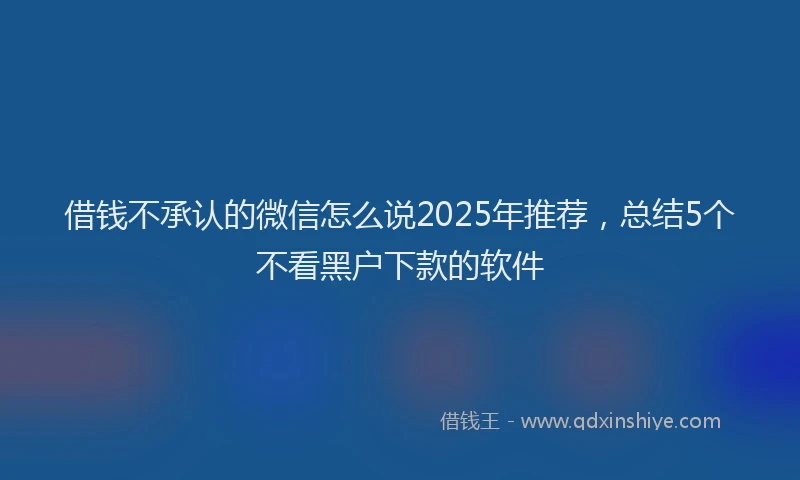 借钱不承认的微信怎么说2025年推荐，总结5个不看黑户下款的软件