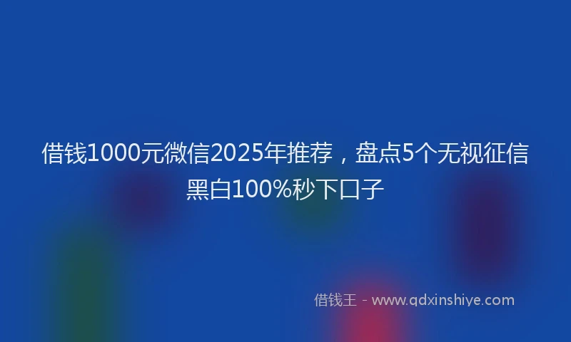 借钱1000元微信2025年推荐,盘点5个无视征信黑白100%秒下口子
