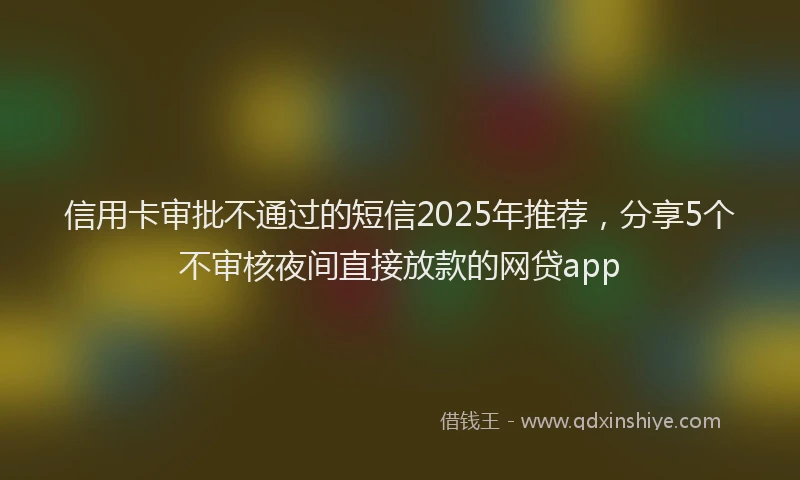 信用卡审批不通过的短信2025年推荐，分享5个不审核夜间直接放款的网贷app