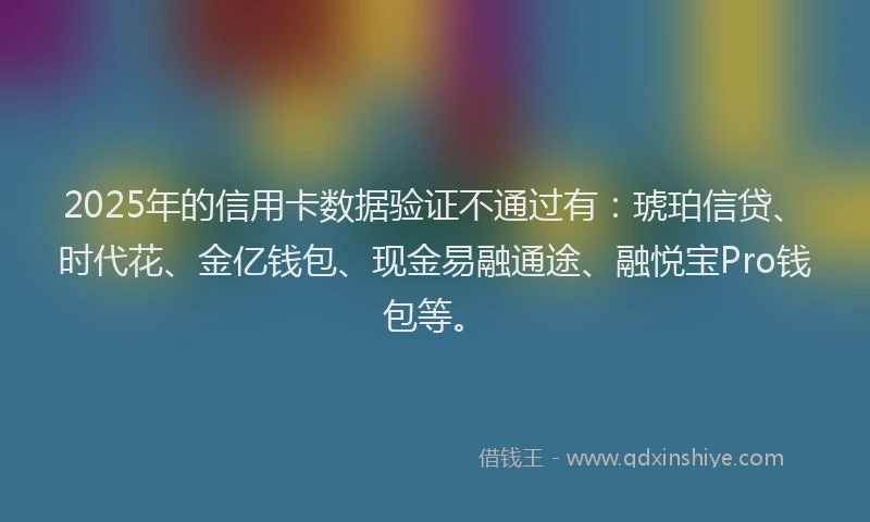 2025年的信用卡数据验证不通过有：琥珀信贷、时代花、金亿钱包、现金易融通途、融悦宝Pro钱包等。