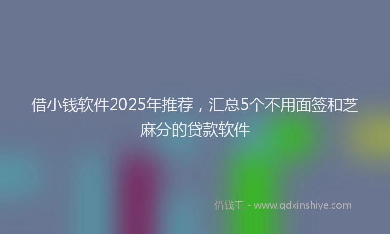 借小钱软件2025年推荐，汇总5个不用面签和芝麻分的贷款软件