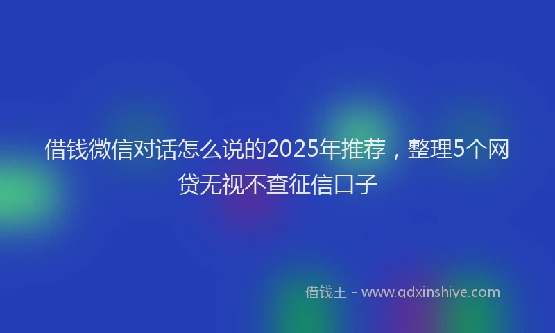 借钱微信对话怎么说的2025年推荐,整理5个网贷无视不查征信口子