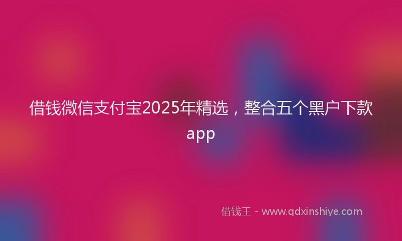 借钱微信支付宝2025年精选，整合五个黑户下款app