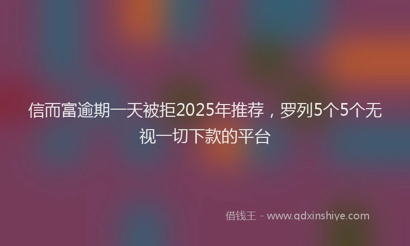 信而富逾期一天被拒2025年推荐，罗列5个5个无视一切下款的平台
