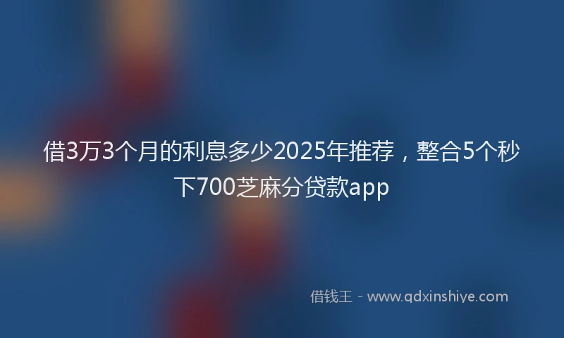 借3万3个月的利息多少2025年推荐，整合5个秒下700芝麻分贷款app