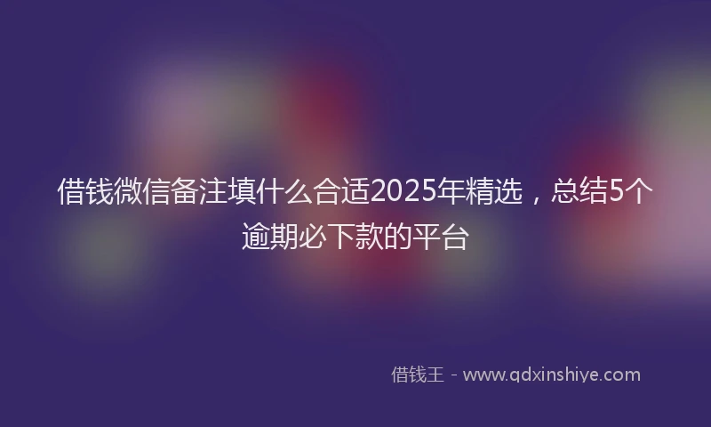 借钱微信备注填什么合适2025年精选，总结5个逾期必下款的平台