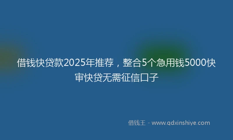 借钱快贷款2025年推荐，整合5个急用钱5000快审快贷无需征信口子