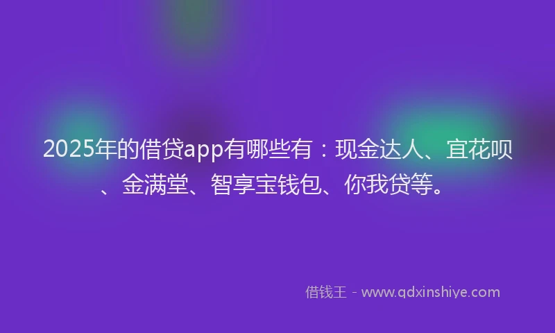 2025年的借贷app有哪些有：现金达人、宜花呗、金满堂、智享宝钱包、你我贷等。