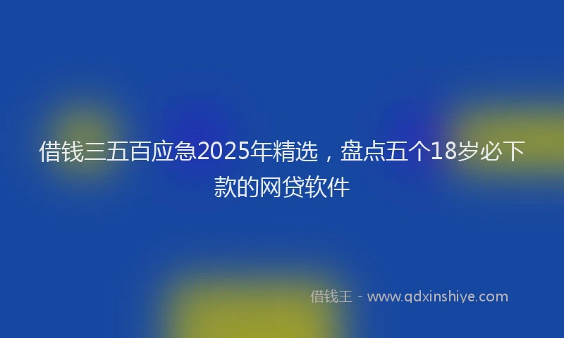 借钱三五百应急2025年精选，盘点五个18岁必下款的网贷软件
