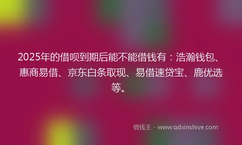 2025年的借呗到期后能不能借钱有：浩瀚钱包、惠商易借、京东白条取现、易借速贷宝、鹿优选等。