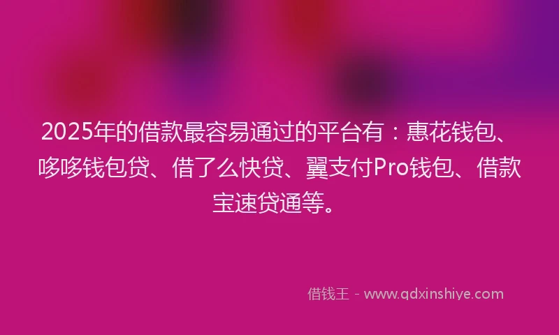 2025年的借款最容易通过的平台有：惠花钱包、哆哆钱包贷、借了么快贷、翼支付Pro钱包、借款宝速贷通等。