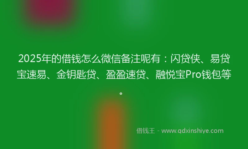 2025年的借钱怎么微信备注呢有：闪贷侠、易贷宝速易、金钥匙贷、盈盈速贷、融悦宝Pro钱包等。