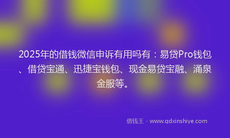 2025年的借钱微信申诉有用吗有：易贷Pro钱包、借贷宝通、迅捷宝钱包、现金易贷宝融、涌泉金服等。