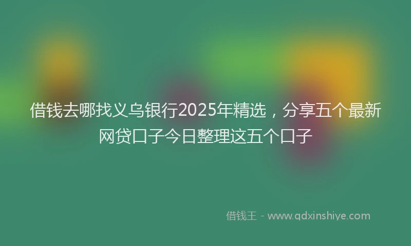 借钱去哪找义乌银行2025年精选，分享五个最新网贷口子今日整理这五个口子
