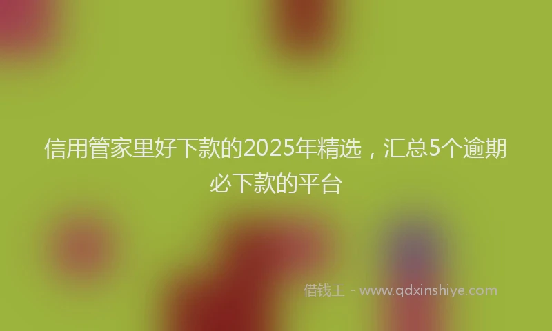 信用管家里好下款的2025年精选，汇总5个逾期必下款的平台