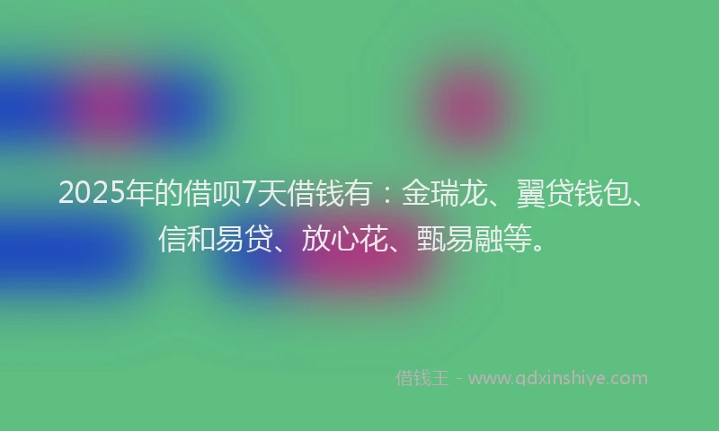 2025年的借呗7天借钱有：金瑞龙、翼贷钱包、信和易贷、放心花、甄易融等。