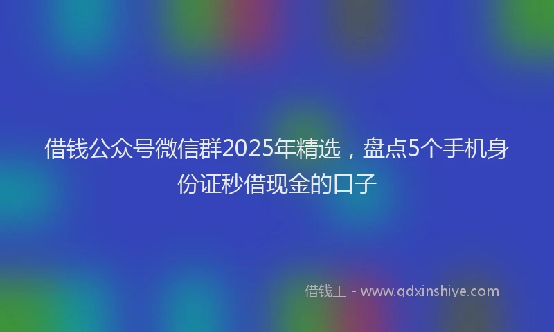 借钱公众号微信群2025年精选，盘点5个手机身份证秒借现金的口子