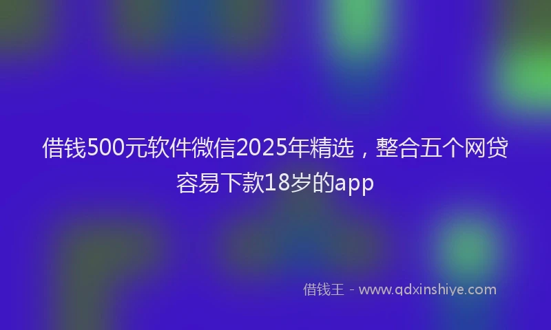 借钱500元软件微信2025年精选，整合五个网贷容易下款18岁的app