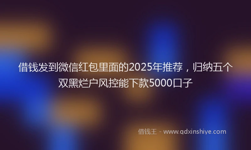 借钱发到微信红包里面的2025年推荐，归纳五个双黑烂户风控能下款5000口子
