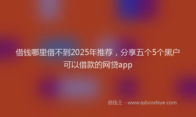 借钱哪里借不到2025年推荐，分享五个5个黑户可以借款的网贷app