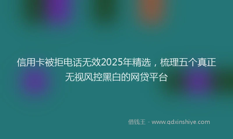 信用卡被拒电话无效2025年精选，梳理五个真正无视风控黑白的网贷平台