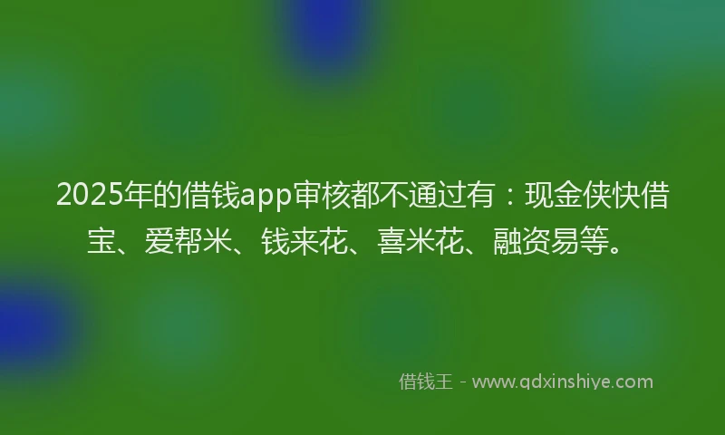 2025年的借钱app审核都不通过有：现金侠快借宝、爱帮米、钱来花、喜米花、融资易等。