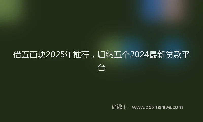 借五百块2025年推荐，归纳五个2024最新贷款平台