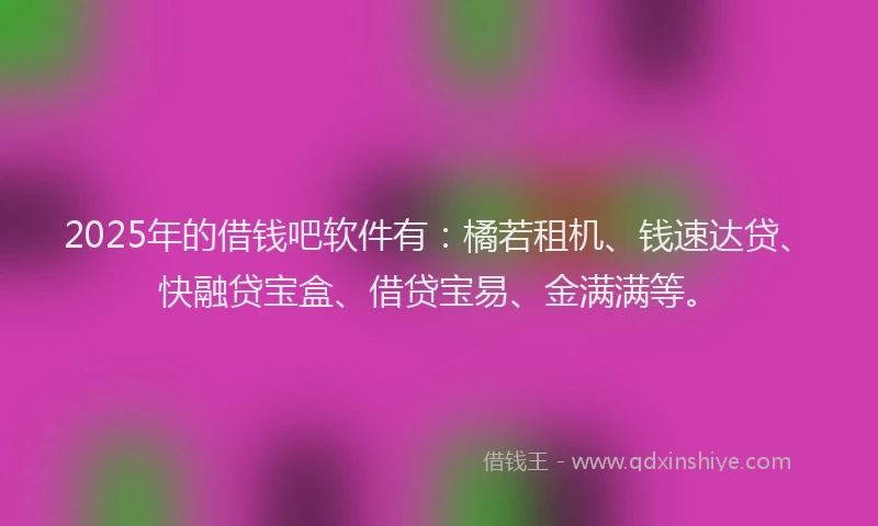 2025年的借钱吧软件有：橘若租机、钱速达贷、快融贷宝盒、借贷宝易、金满满等。