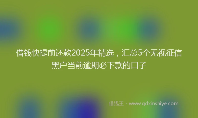 借钱快提前还款2025年精选，汇总5个无视征信黑户当前逾期必下款的口子