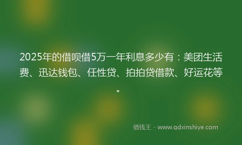 2025年的借呗借5万一年利息多少有：美团生活费、迅达钱包、任性贷、拍拍贷借款、好运花等。