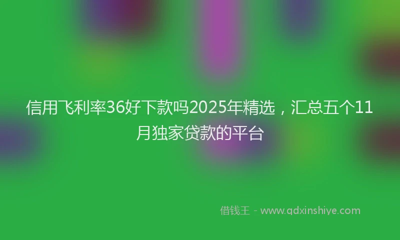 信用飞利率36好下款吗2025年精选，汇总五个11月独家贷款的平台