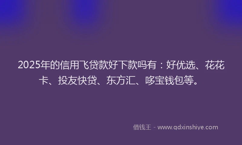 2025年的信用飞贷款好下款吗有：好优选、花花卡、投友快贷、东方汇、哆宝钱包等。