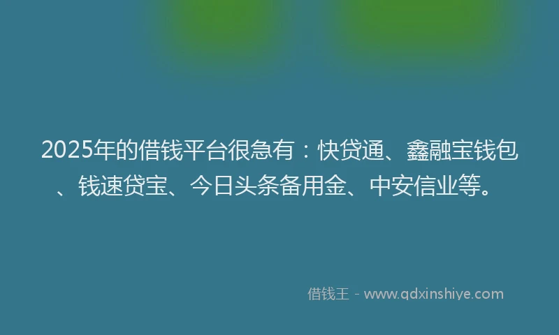 2025年的借钱平台很急有：快贷通、鑫融宝钱包、钱速贷宝、今日头条备用金、中安信业等。