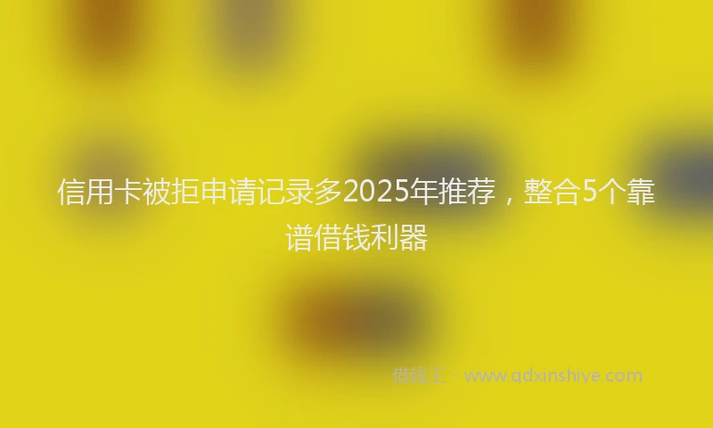 信用卡被拒申请记录多2025年推荐，整合5个靠谱借钱利器