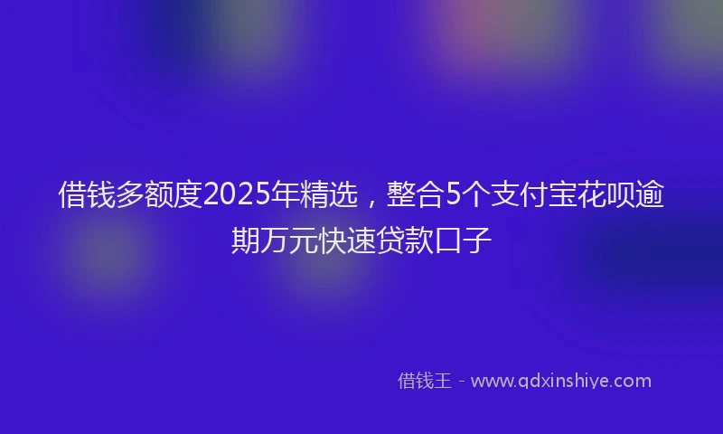 借钱多额度2025年精选，整合5个支付宝花呗逾期万元快速贷款口子
