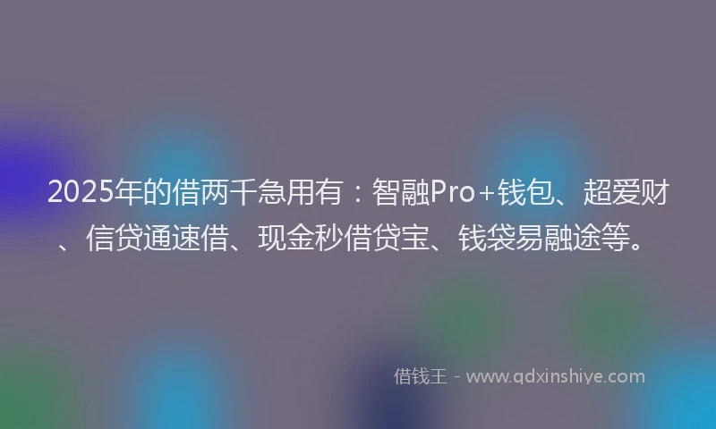 2025年的借两千急用有：智融Pro+钱包、超爱财、信贷通速借、现金秒借贷宝、钱袋易融途等。