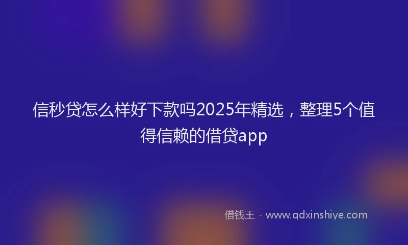 信秒贷怎么样好下款吗2025年精选，整理5个值得信赖的借贷app