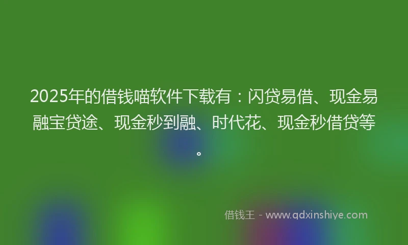 2025年的借钱喵软件下载有：闪贷易借、现金易融宝贷途、现金秒到融、时代花、现金秒借贷等。