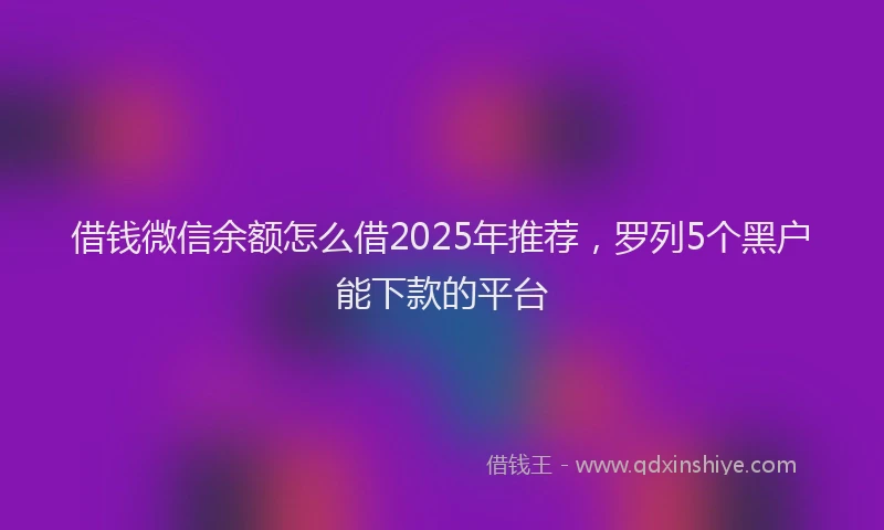 借钱微信余额怎么借2025年推荐,罗列5个黑户能下款的平台
